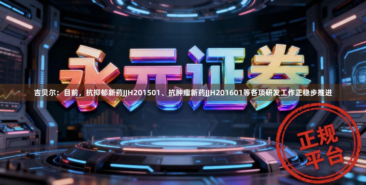 吉贝尔：目前，抗抑郁新药JJH201501、抗肿瘤新药JJH201601等各项研发工作正稳步推进