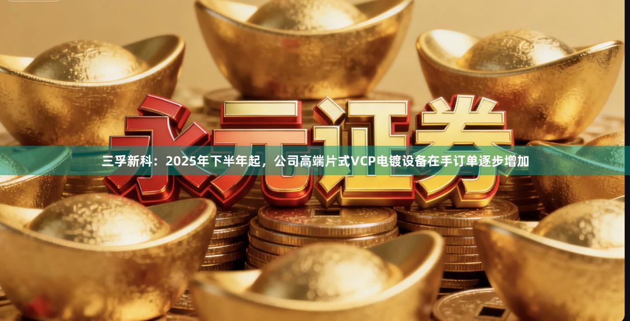 三孚新科：2025年下半年起，公司高端片式VCP电镀设备在手订单逐步增加