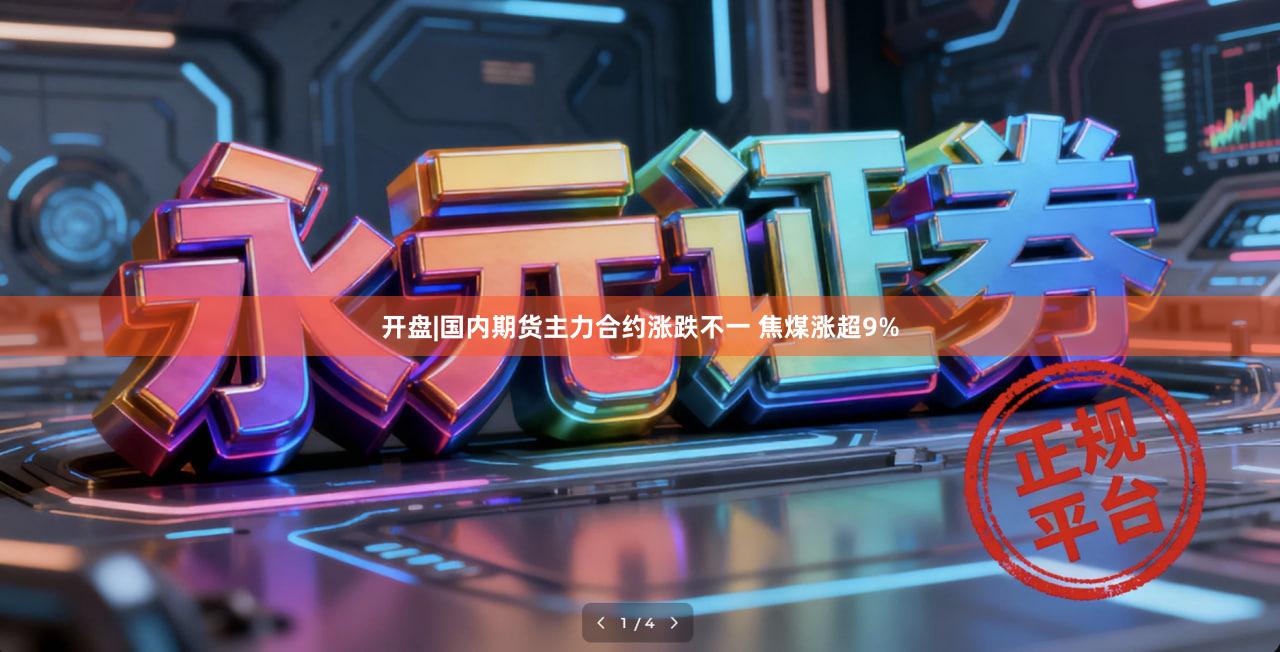 开盘|国内期货主力合约涨跌不一 焦煤涨超9%