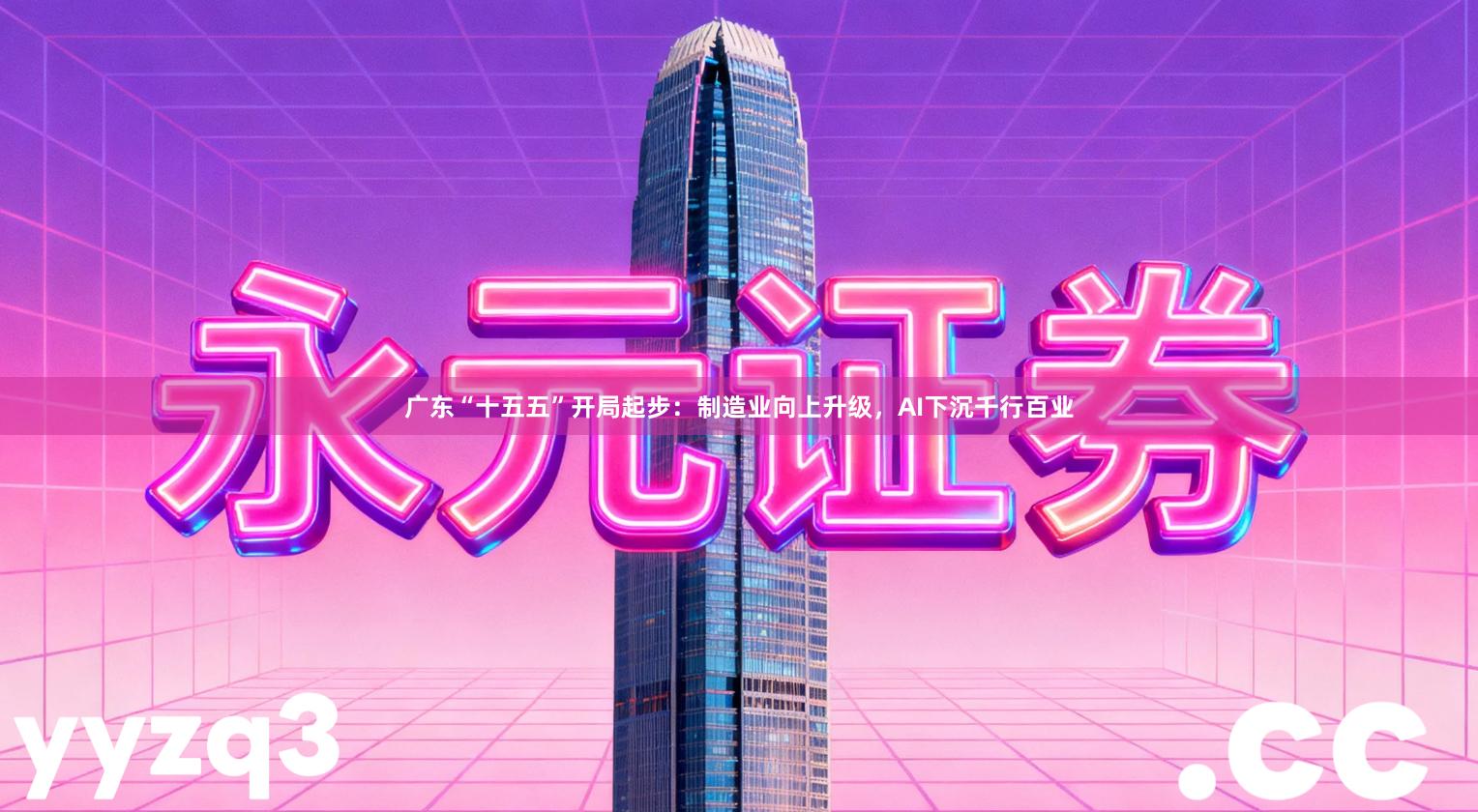 广东“十五五”开局起步：制造业向上升级，AI下沉千行百业