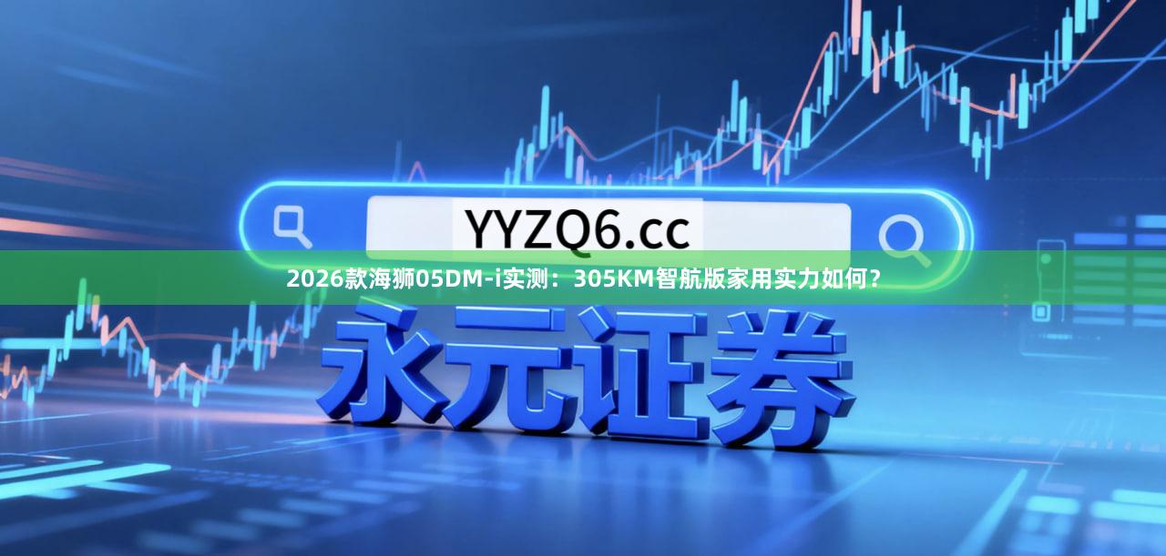 2026款海狮05DM-i实测：305KM智航版家用实力如何？