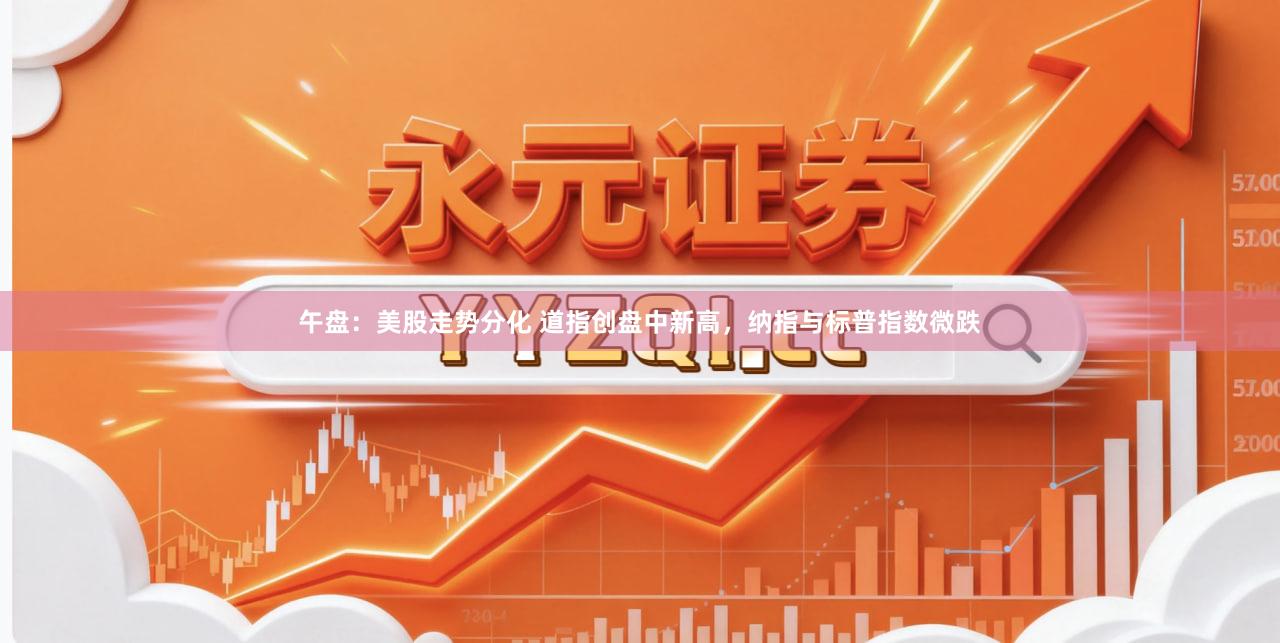 午盘：美股走势分化 道指创盘中新高，纳指与标普指数微跌