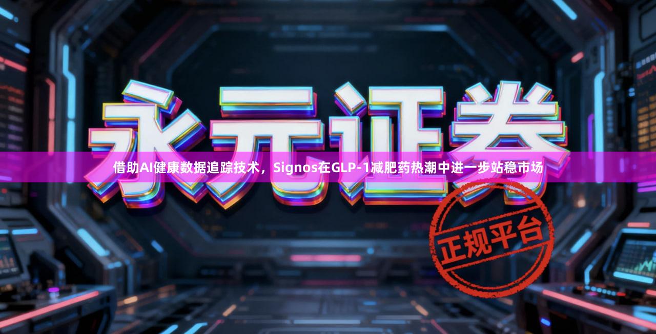 借助AI健康数据追踪技术,Signos在GLP-1减肥药热潮中进一步站稳市场