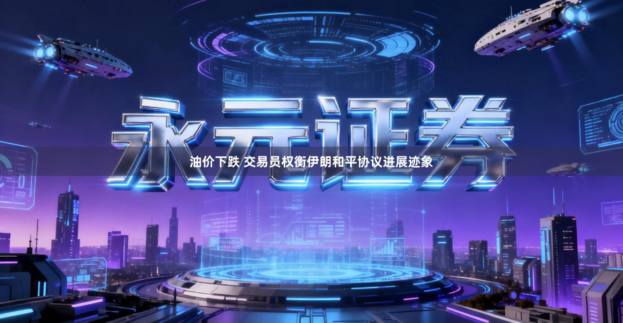 油价下跌 交易员权衡伊朗和平协议进展迹象