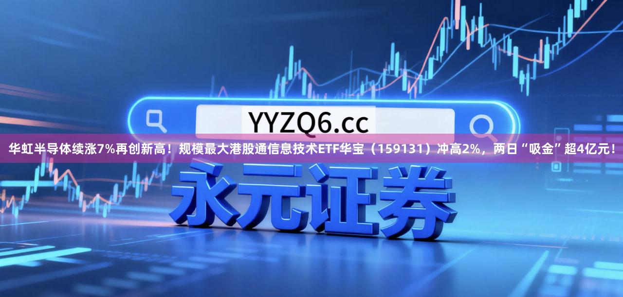 华虹半导体续涨7%再创新高！规模最大港股通信息技术ETF华宝（159131）冲高2%，两日“吸金”超4亿元！
