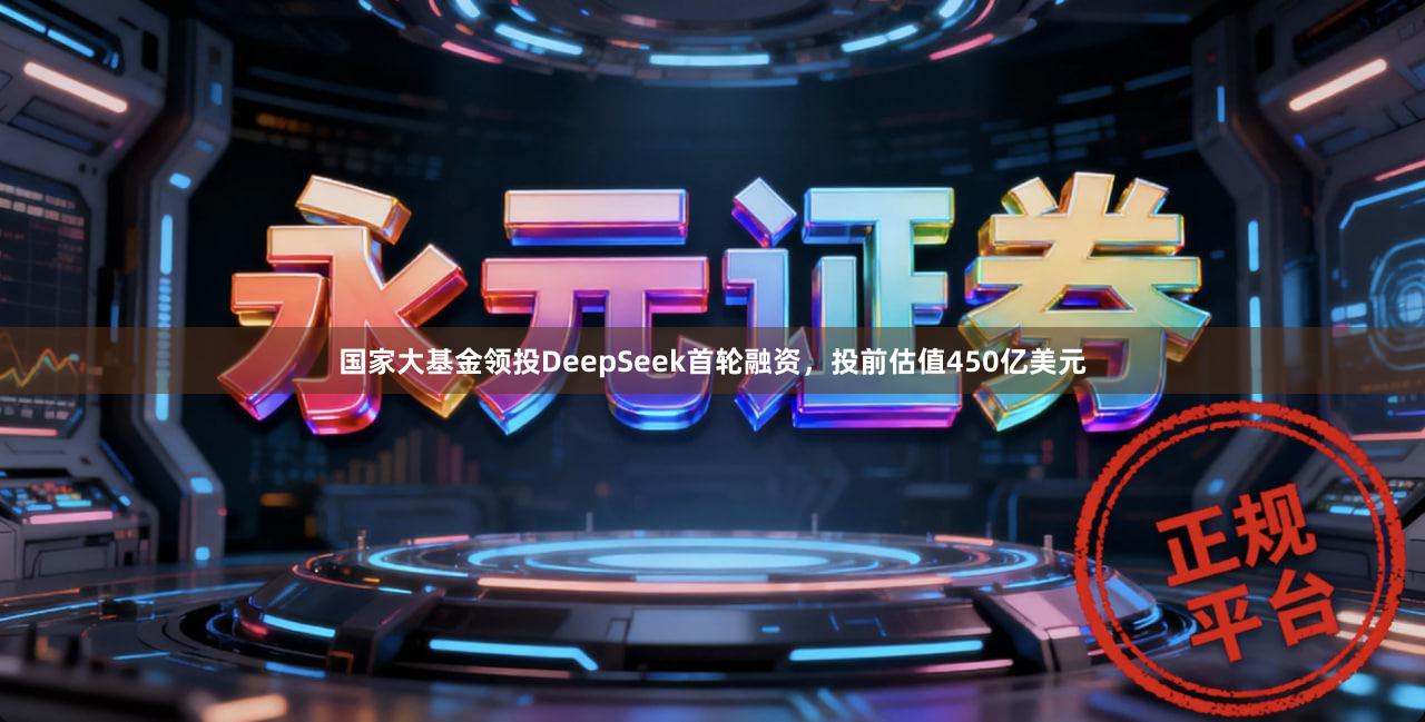 国家大基金领投DeepSeek首轮融资，投前估值450亿美元
