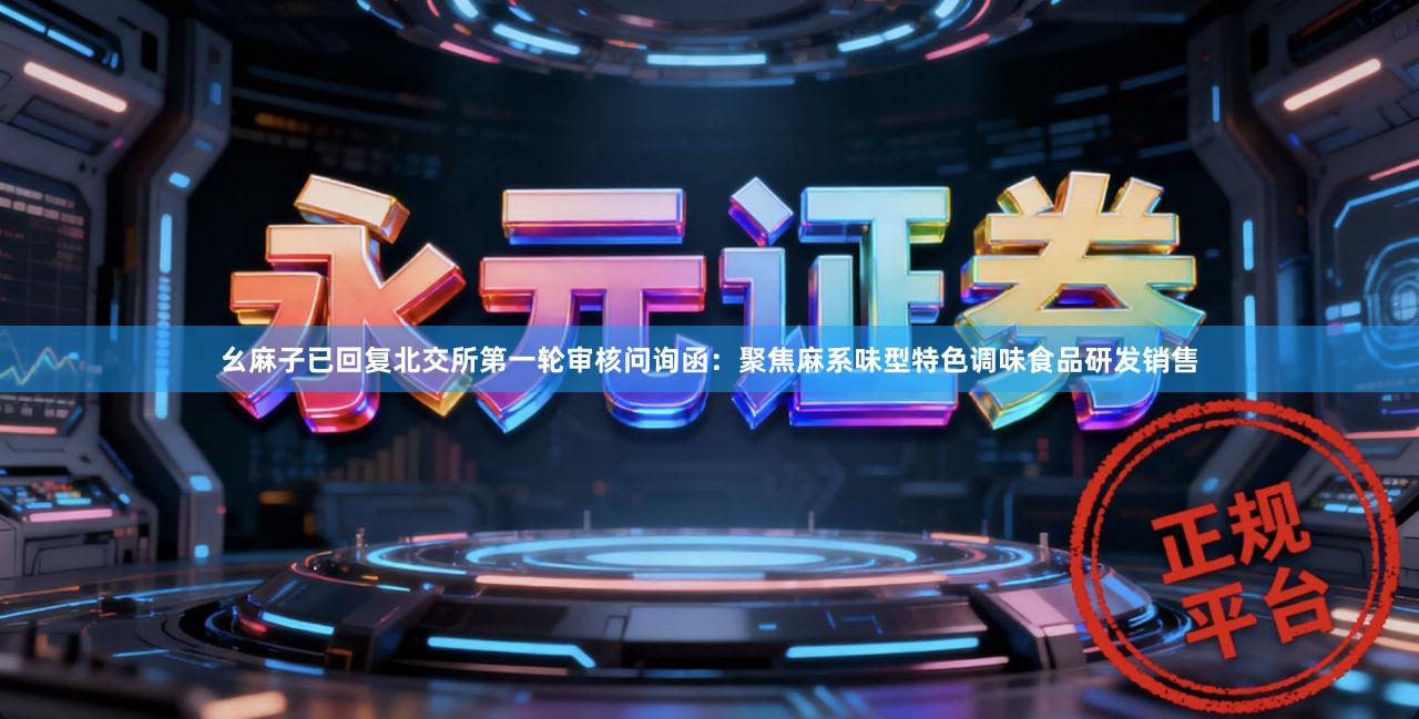 幺麻子已回复北交所第一轮审核问询函：聚焦麻系味型特色调味食品研发销售