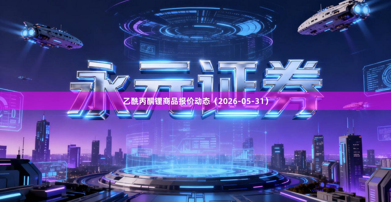 乙酰丙酮锂商品报价动态（2026-05-31）