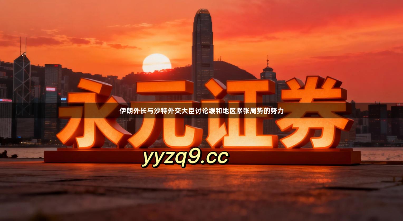 伊朗外长与沙特外交大臣讨论缓和地区紧张局势的努力