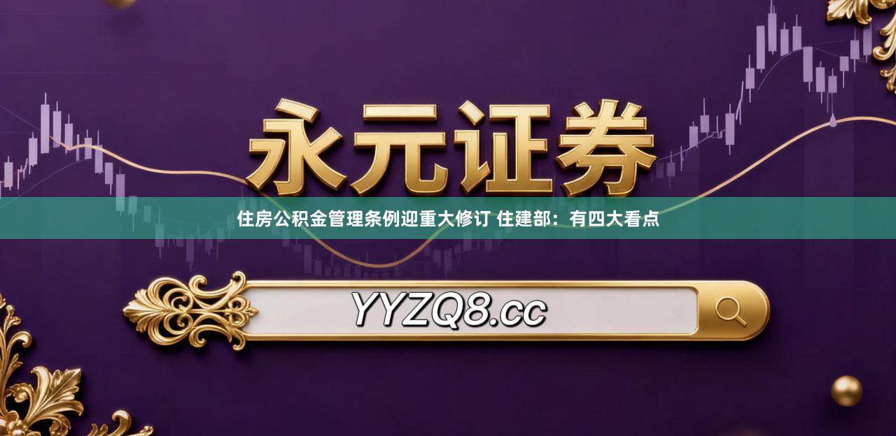 住房公积金管理条例迎重大修订 住建部：有四大看点