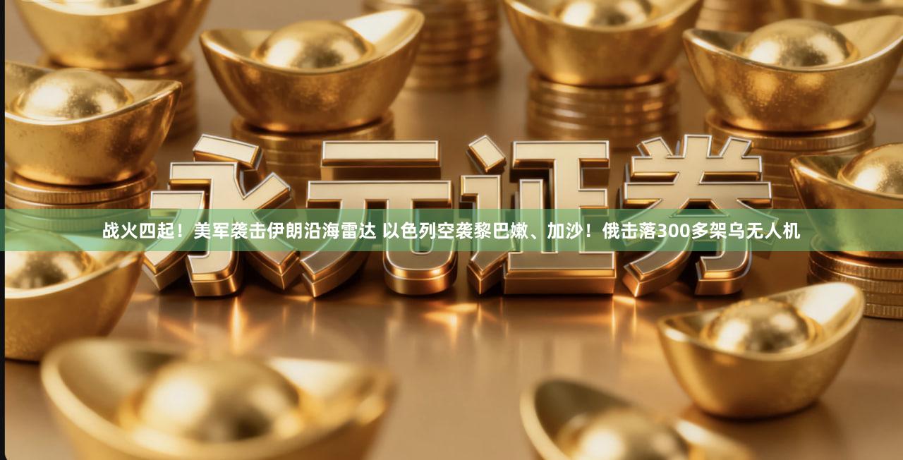 战火四起！美军袭击伊朗沿海雷达 以色列空袭黎巴嫩、加沙！俄击落300多架乌无人机
