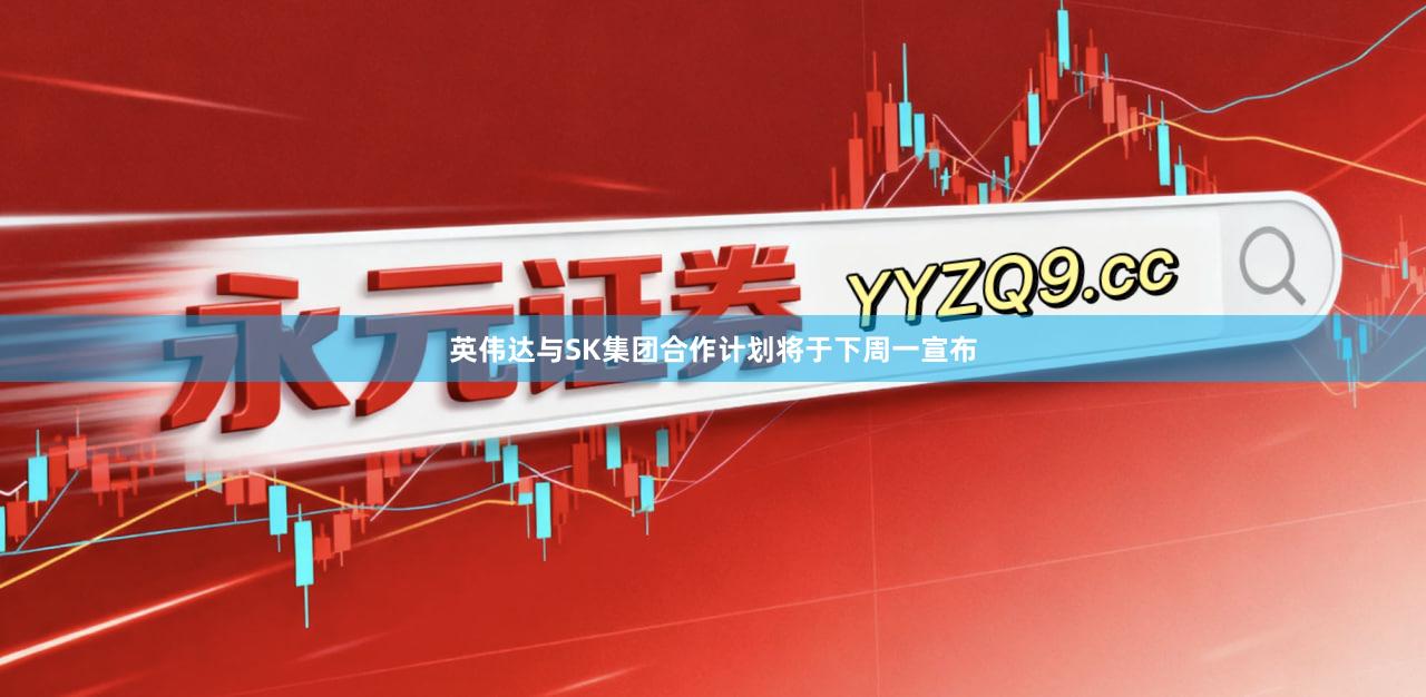 英伟达与SK集团合作计划将于下周一宣布