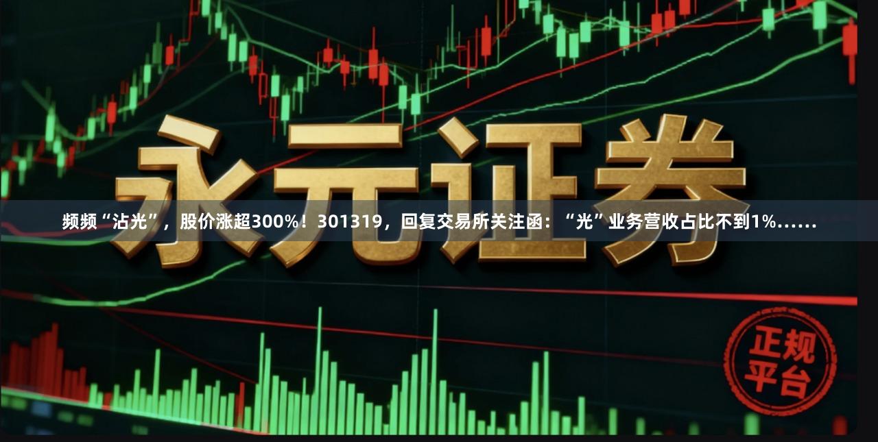 频频“沾光”，股价涨超300%！301319，回复交易所关注函：“光”业务营收占比不到1%……