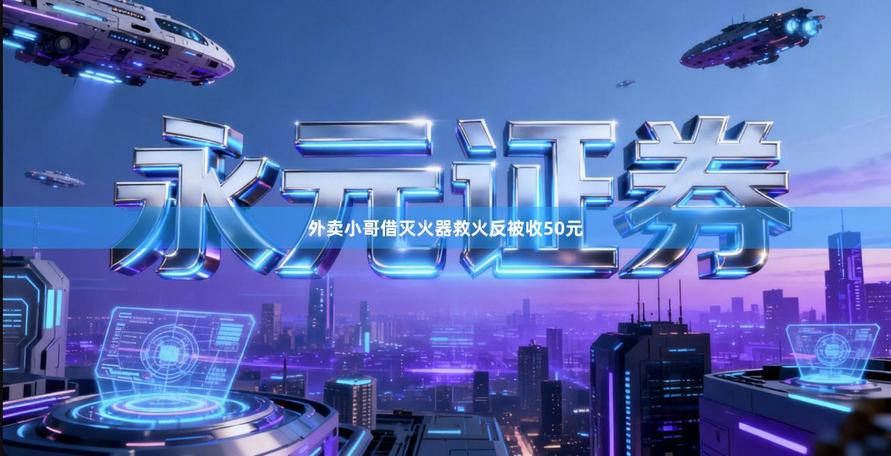 外卖小哥借灭火器救火反被收50元
