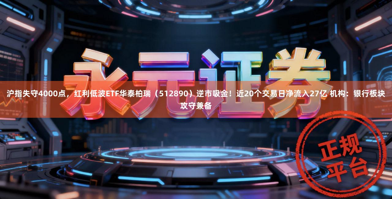 沪指失守4000点,红利低波ETF华泰柏瑞(512890)逆市吸金!近20个交易日净流入27亿 机构:银行板块攻守兼备