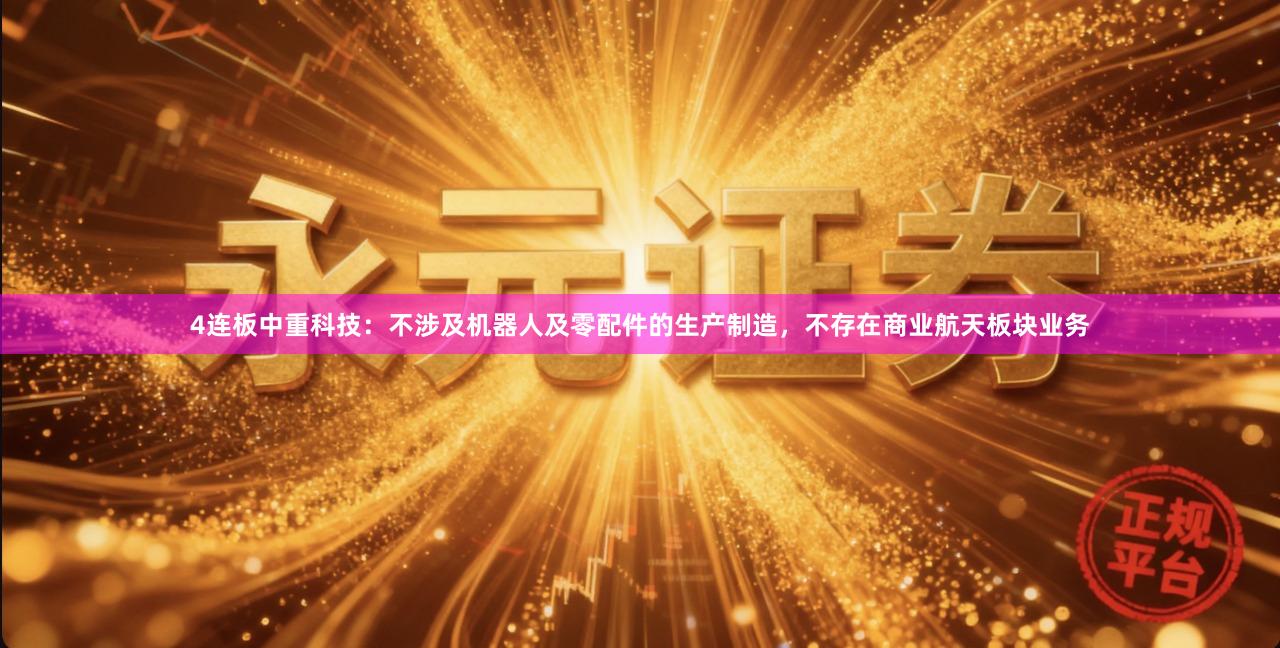4连板中重科技：不涉及机器人及零配件的生产制造，不存在商业航天板块业务