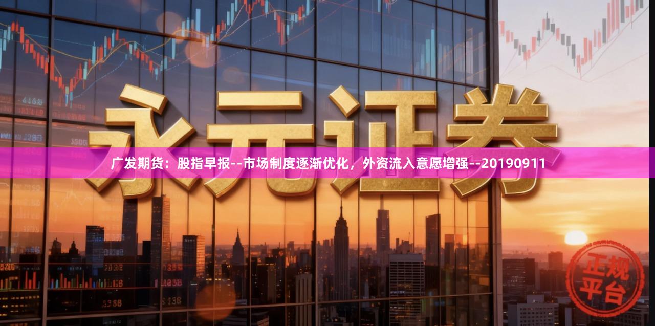 广发期货：股指早报--市场制度逐渐优化，外资流入意愿增强--20190911