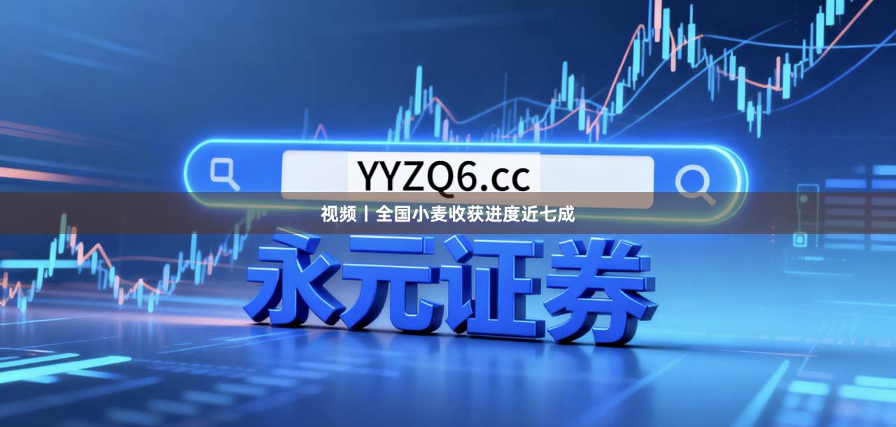 视频丨全国小麦收获进度近七成