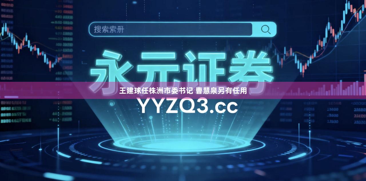 王建球任株洲市委书记 曹慧泉另有任用