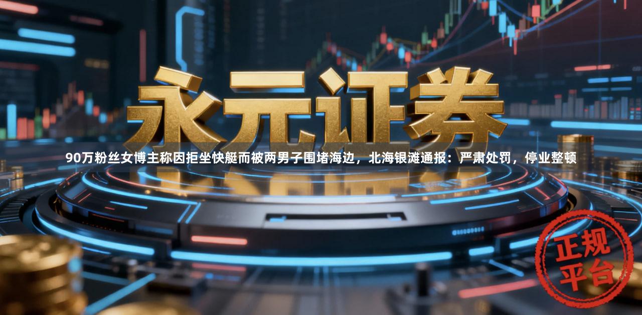 90万粉丝女博主称因拒坐快艇而被两男子围堵海边，北海银滩通报：严肃处罚，停业整顿