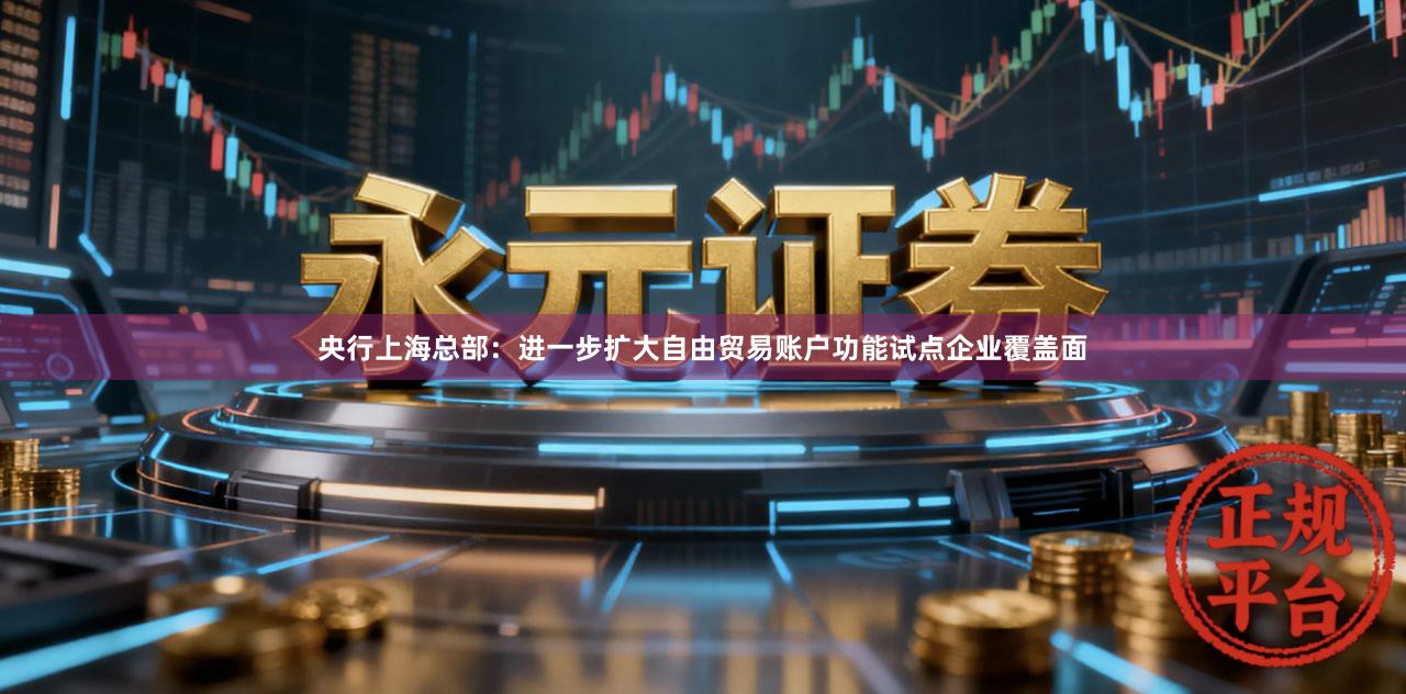 央行上海总部：进一步扩大自由贸易账户功能试点企业覆盖面