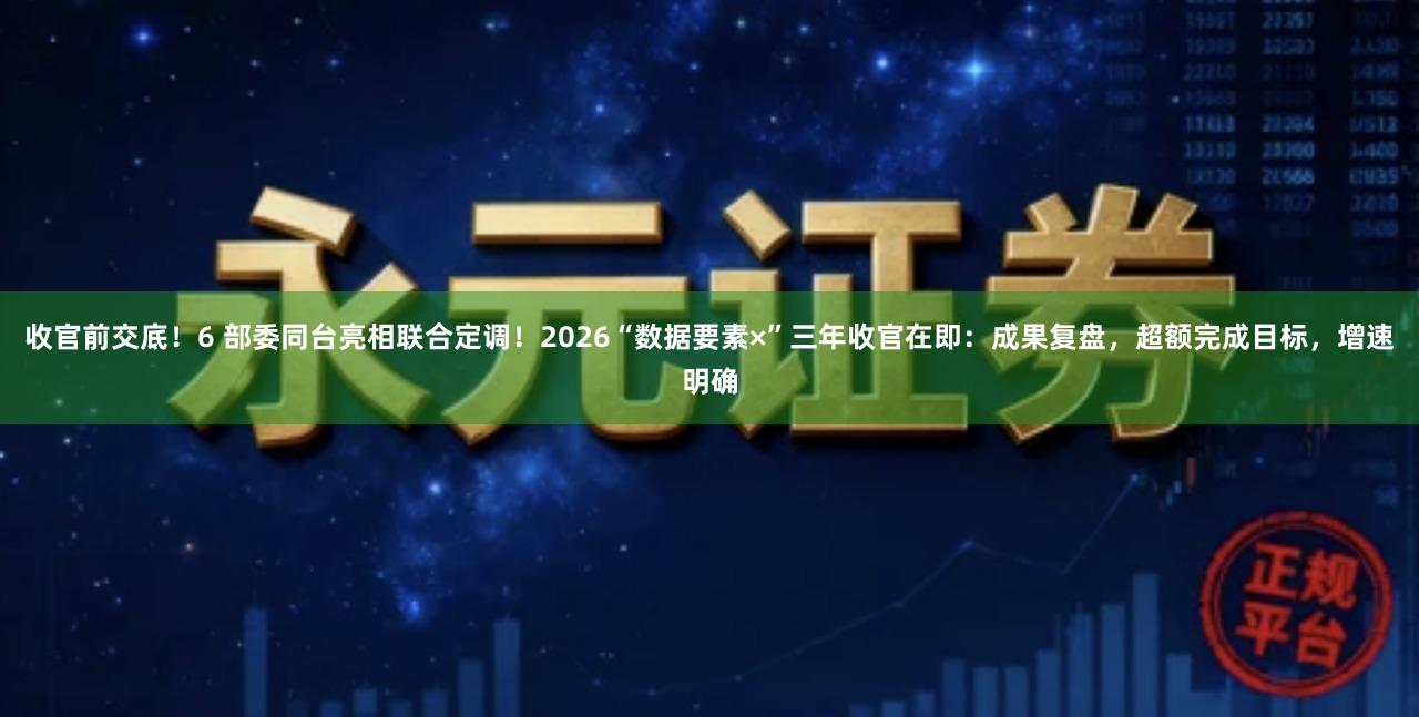 收官前交底！6 部委同台亮相联合定调！2026“数据要素×”三年收官在即：成果复盘，超额完成目标，增速明确