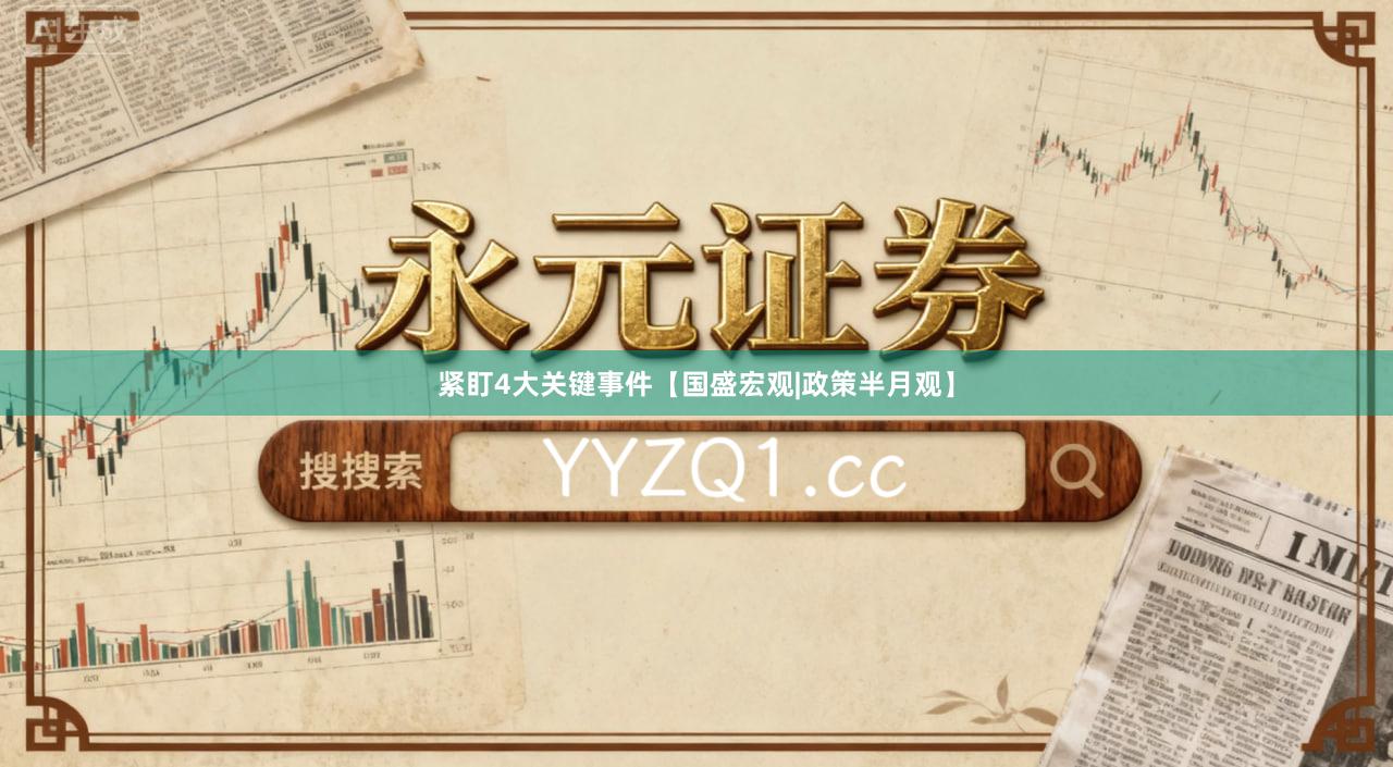 紧盯4大关键事件【国盛宏观|政策半月观】