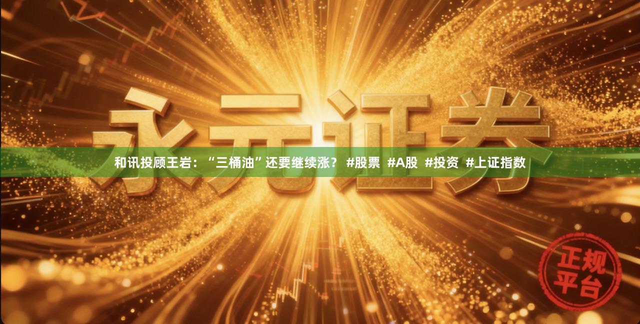 和讯投顾王岩:“三桶油”还要继续涨? #股票 #A股 #投资 #上证指数