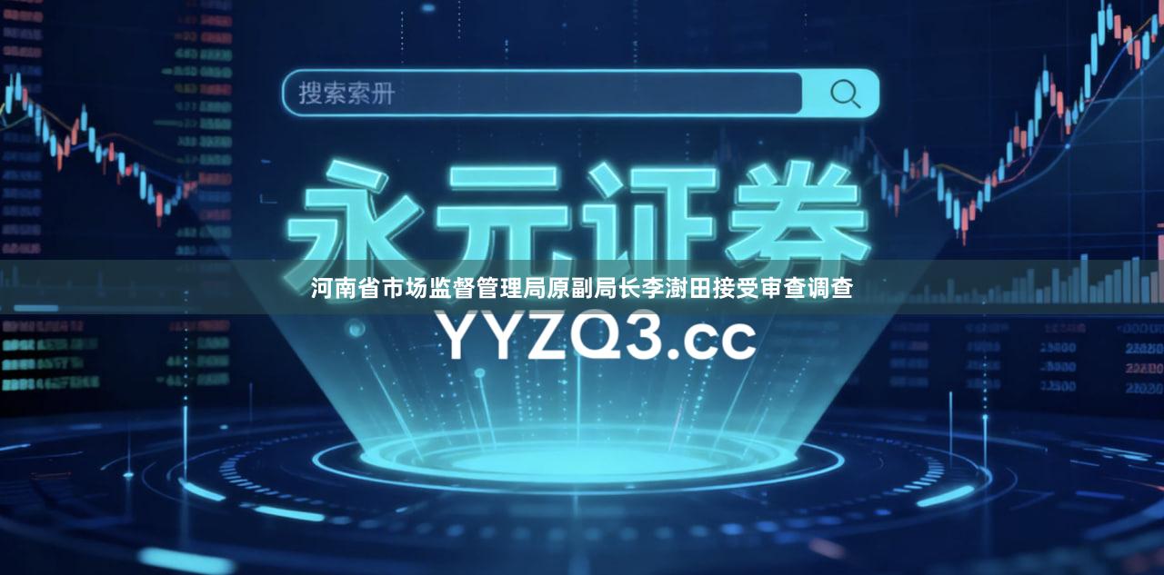 河南省市场监督管理局原副局长李澍田接受审查调查