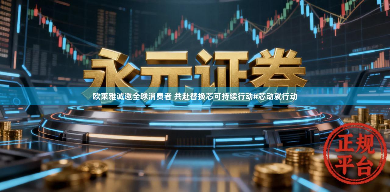 欧莱雅诚邀全球消费者 共赴替换芯可持续行动#芯动就行动