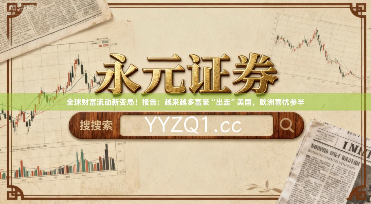 全球财富流动新变局！报告：越来越多富豪“出走”美国，欧洲喜忧参半